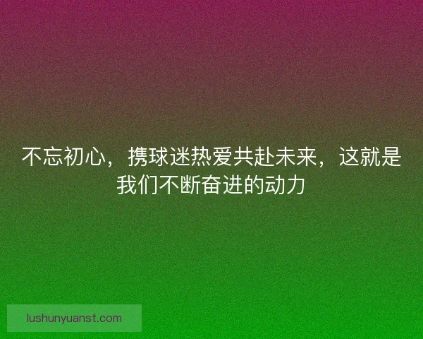 不忘初心，携球迷热爱共赴未来，这就是我们不断奋进的动力