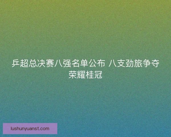 乒超总决赛八强名单公布 八支劲旅争夺荣耀桂冠