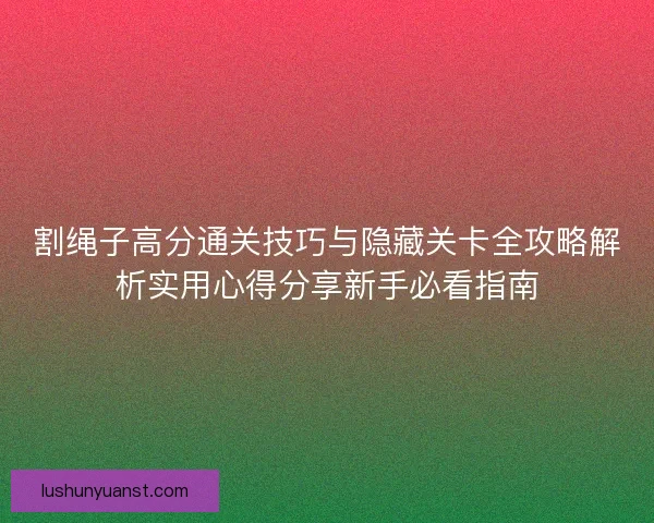 割绳子高分通关技巧与隐藏关卡全攻略解析实用心得分享新手必看指南